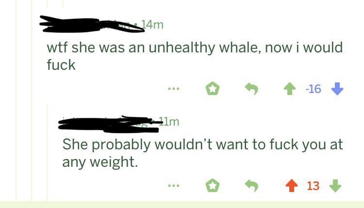 wtf she was an unhealthy whale, now i would fuck She probably wouldn't want to fuck you at any weight. ..