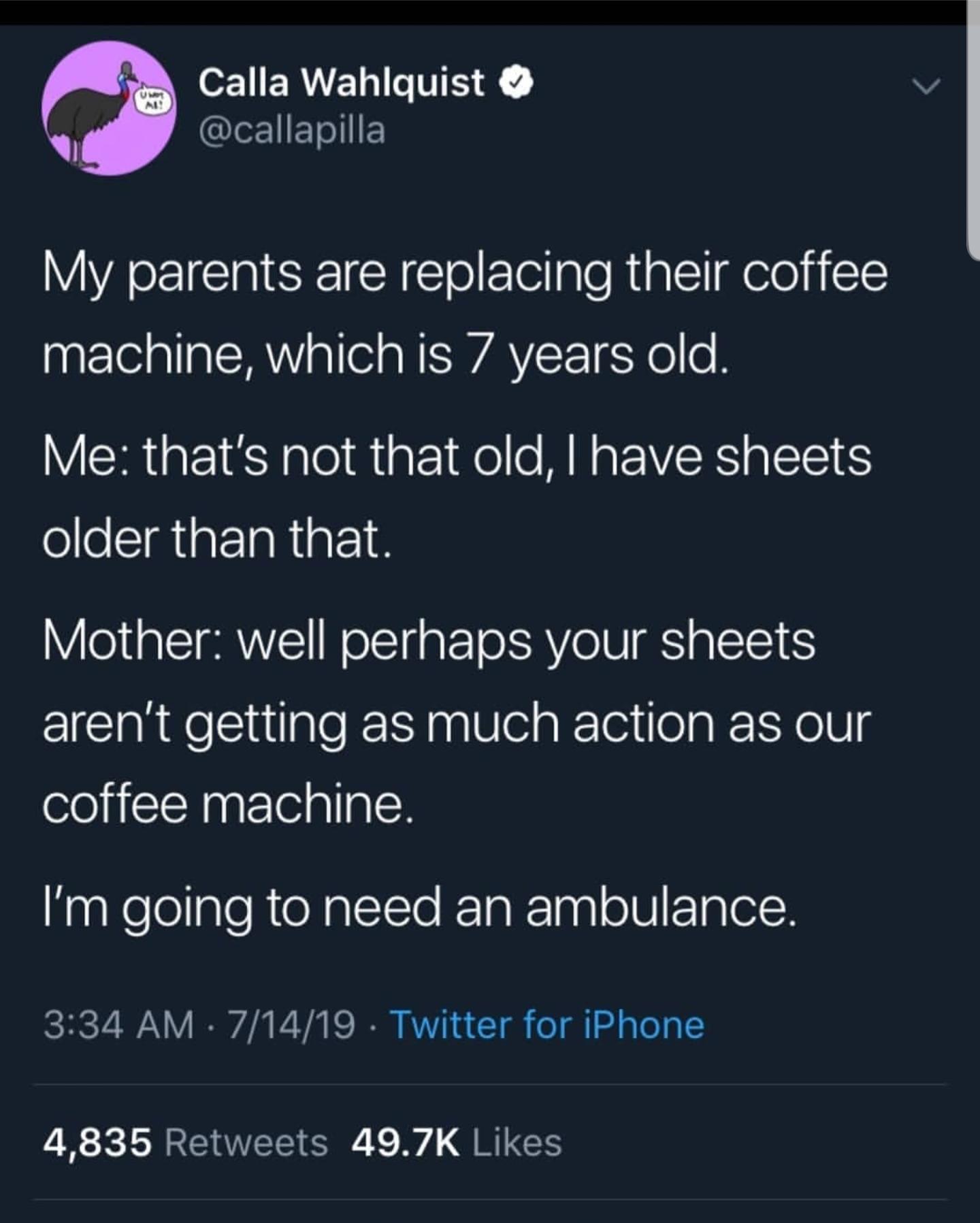 Umet Al Calla Wahlquist My parents are replacing their coffee machine, which is 7 years old. Me that's not that old, I have sheets older than that. Mother well perhaps your sheets aren't getting as much action as our coffee machine. I'm going