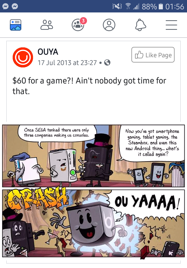 N 4 88% Ouya at . Page $60 for a game?! Ain't nobody got time for that. Once Sega tanked there were only these companies rol.ing us consoles Now you've got smartphone yaning, tablet goming, the Strombox, and even this ne Android thing... what's it called…