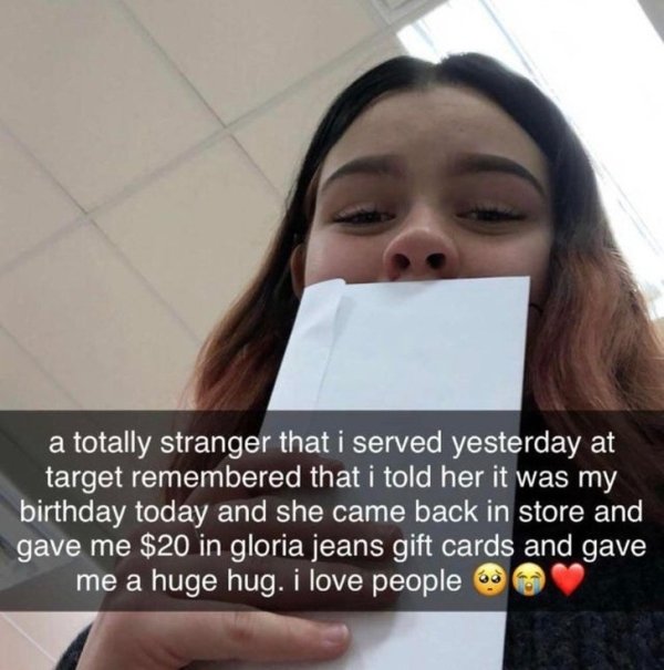 Politeness - a totally stranger that i served yesterday at target remembered that i told her it was my birthday today and she came back in store and gave me $20 in gloria jeans gift cards and gave me a huge hug. i love people