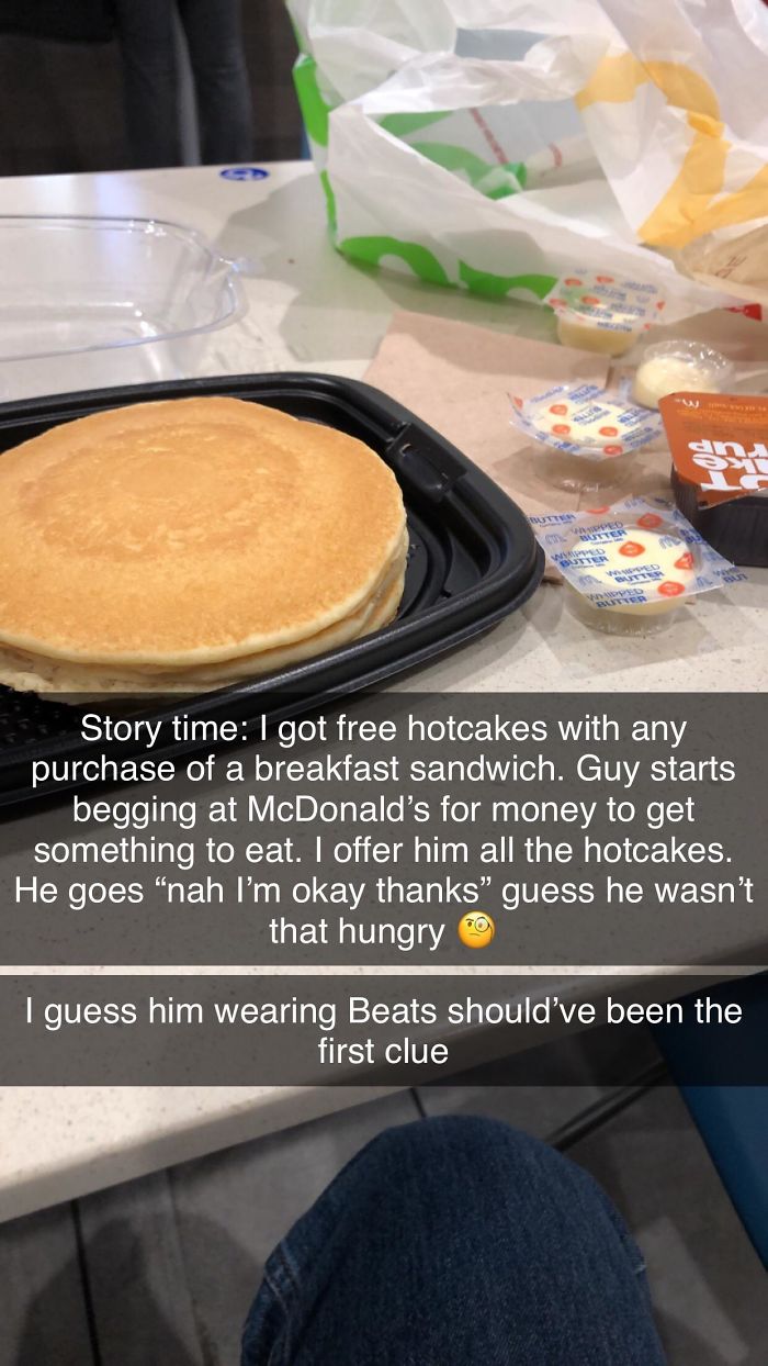 baking - Story time I got free hotcakes with any purchase of a breakfast sandwich. Guy starts begging at McDonald's for money to get something to eat. I offer him all the hotcakes. He goes "nah I'm okay thanks" guess he wasn't that hungry I guess him wear