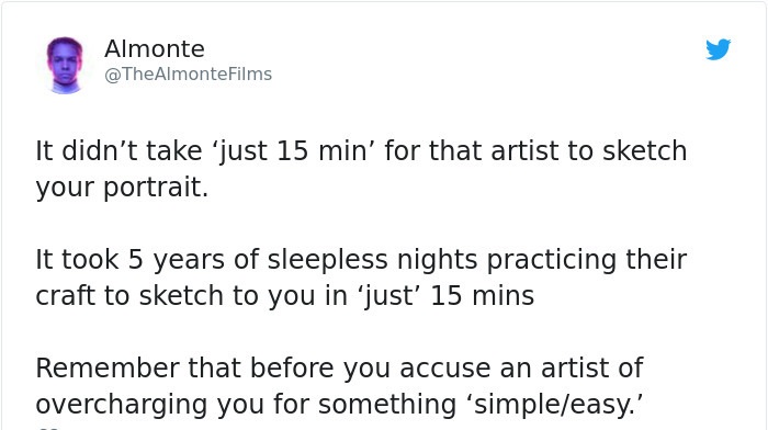Almonte Films It didn't take 'just 15 min' for that artist to sketch your portrait. It took 5 years of sleepless nights practicing their craft to sketch to you in 'just' 15 mins Remember that before you accuse an artist of overcharging you for something…