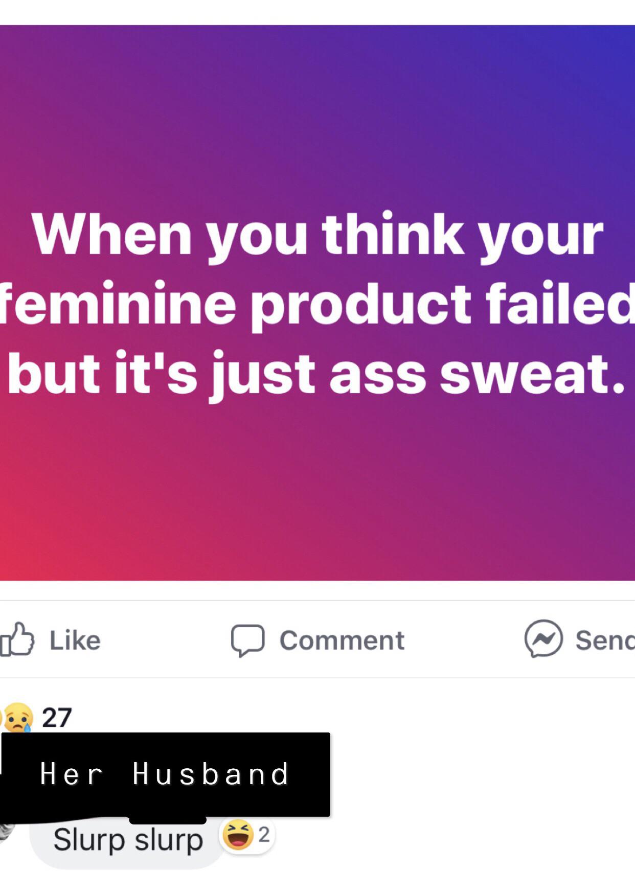When you think your feminine product failed but it's just ass sweat. Comment Her Husband Slurp slurp