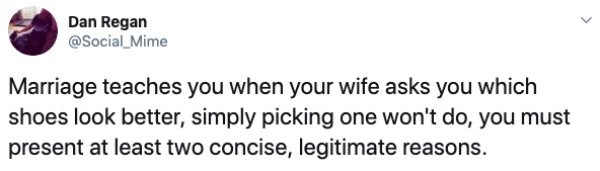 angry - Dan Regan Marriage teaches you when your wife asks you which shoes look better, simply picking one won't do, you must present at least two concise, legitimate reasons.