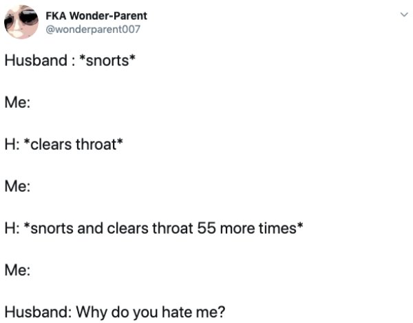 document - Fka WonderParent Husband snorts Me H clears throat Me H snorts and clears throat 55 more times Me Husband Why do you hate me?