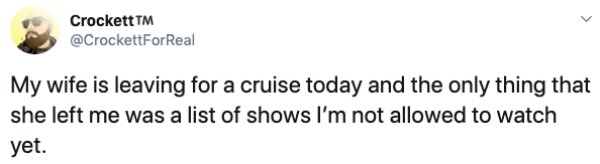 animal - Crockett Tm My wife is leaving for a cruise today and the only thing that she left me was a list of shows I'm not allowed to watch yet.