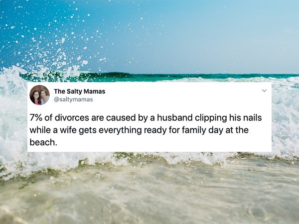 Beach - The Salty Mamas 7% of divorces are caused by a husband clipping his nails while a wife gets everything ready for family day at the beach.