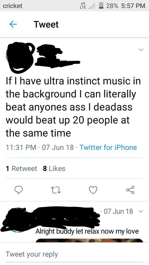 screenshot - cricket . 28% Tweet If I have ultra instinct music in the background I can literally beat anyones ass I deadass would beat up 20 people at the same time 07 Jun 18 Twitter for iPhone 1 Retweet 8 07 Jun 18 Alright buddy let relax now my love Tw