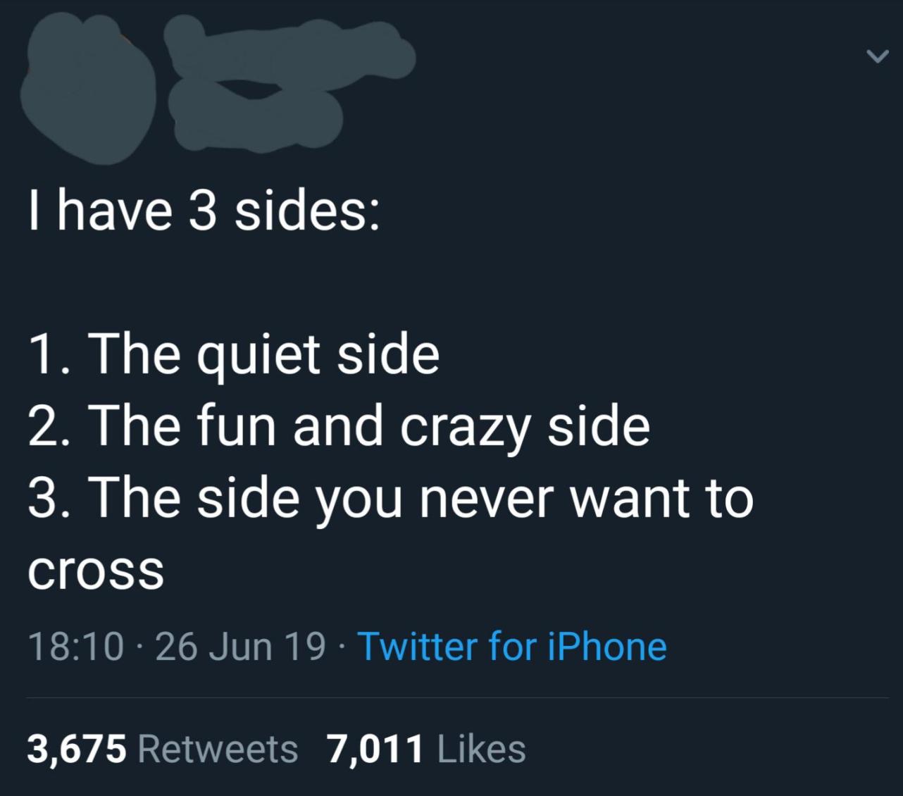 sky - Thave 3 sides 1. The quiet side 2. The fun and crazy side 3. The side you never want to cross 26 Jun 19 Twitter for iPhone 3,675 7,011