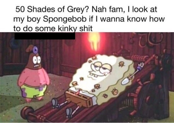 fifty shades of spongebob - 50 Shades of Grey? Nah fam, I look at my boy Spongebob if I wanna know how to do some kinky shit