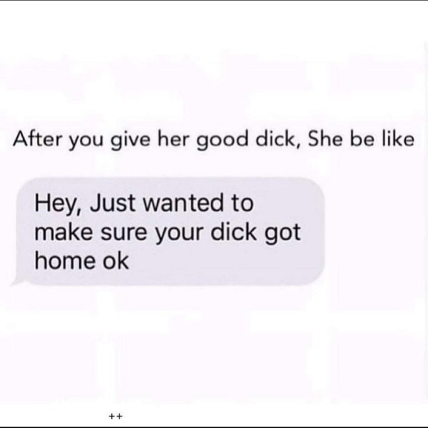 self improvement - After you give her good dick, She be Hey, Just wanted to make sure your dick got home ok