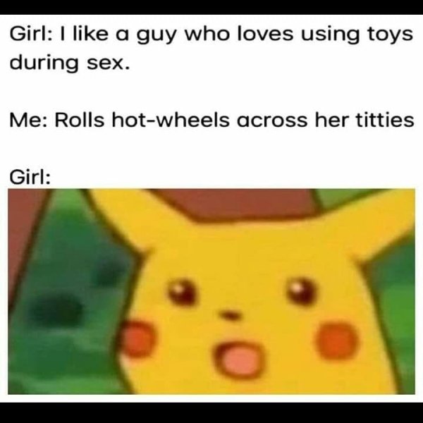 dnd surprised pikachu memes - Girl I a guy who loves using toys during sex. Me Rolls hotwheels across her titties Girl