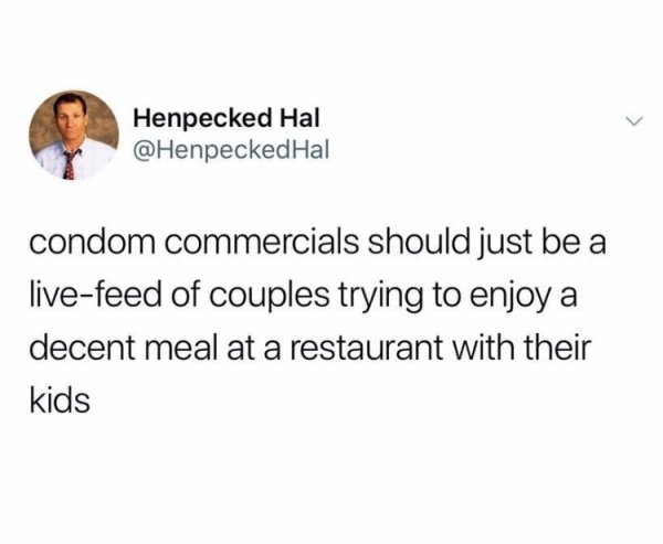 there a nicer feeling - Henpecked Hal Hal condom commercials should just be a livefeed of couples trying to enjoy a decent meal at a restaurant with their kids