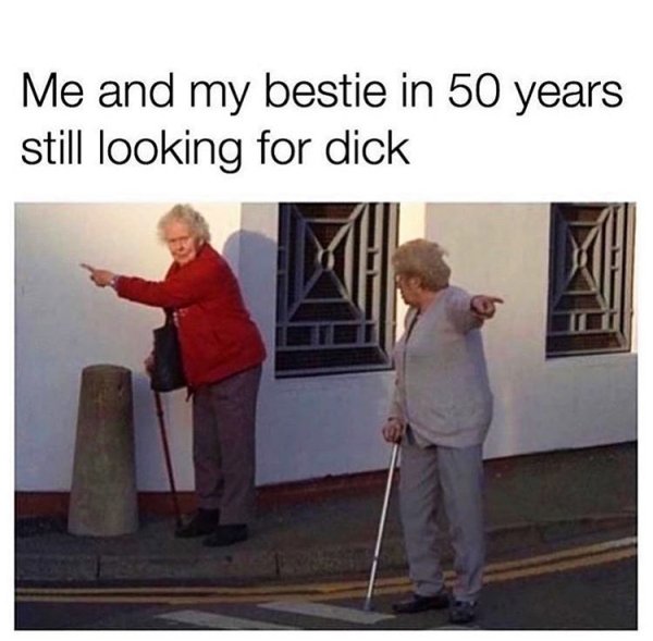 me and my bestie in 50 years - Me and my bestie in 50 years still looking for dick