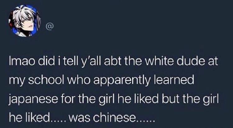 Imao did i tell y'all abt the white dude at my school who apparently learned japanese for the girl he d but the girl he d..... was chinese......