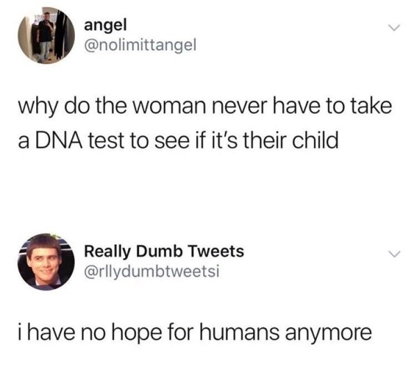 angel why do the woman never have to take a Dna test to see if it's their child Really Dumb Tweets i have no hope for humans anymore