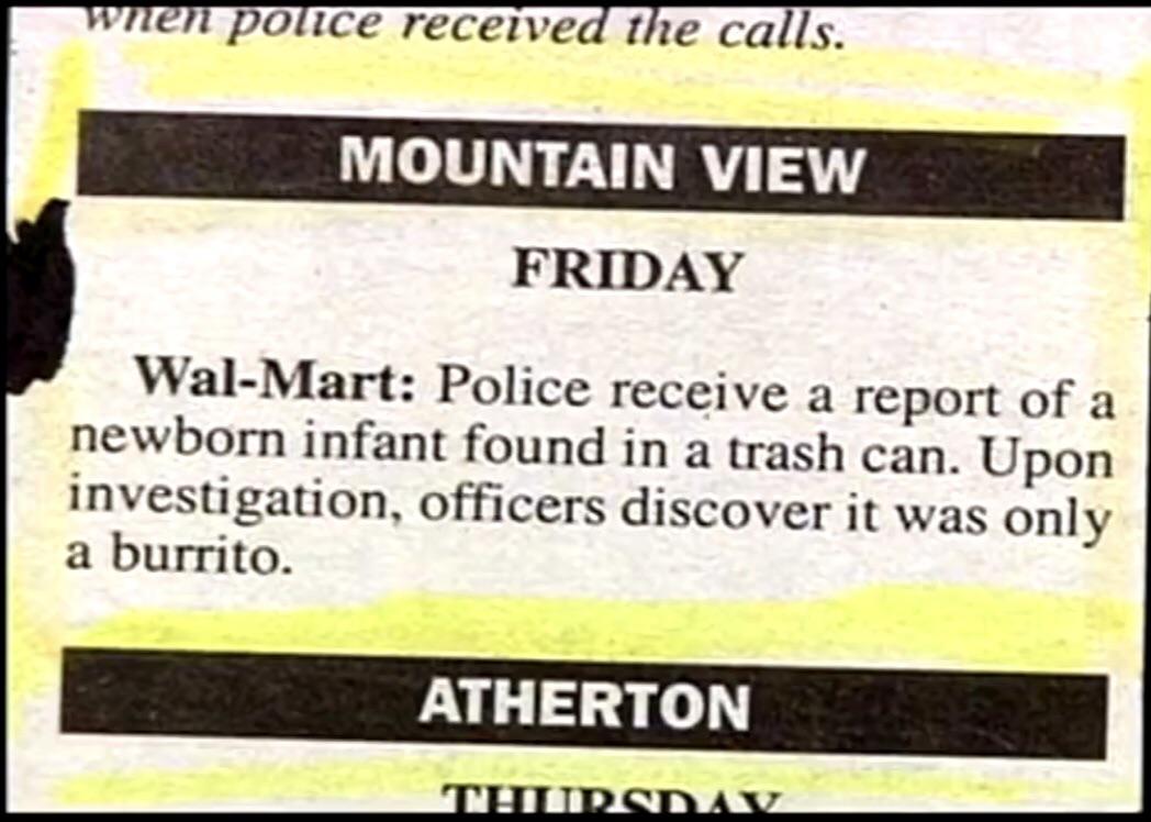 jay leno headlines - when police received the calls. Mountain View Friday WalMart Police receive a report of a newborn infant found in a trash can. Upon investigation, officers discover it was only a burrito. Atherton Thursday