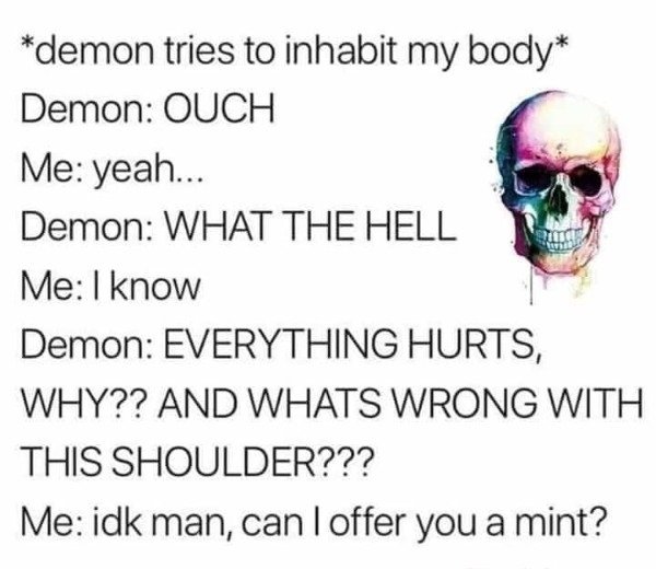 Demon - Q demon tries to inhabit my body Demon Ouch Me yeah.. Demon What The Hell Me I know Demon Everything Hurts, Why?? And Whats Wrong With This Shoulder??? Me idk man, can I offer you a mint?