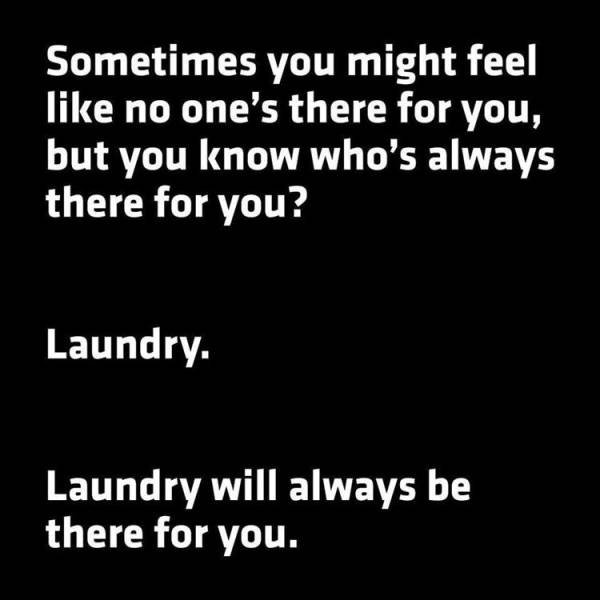 there will always be laundry - Sometimes you might feel no one's there for you, but you know who's always there for you? Laundry. Laundry will always be there for you.