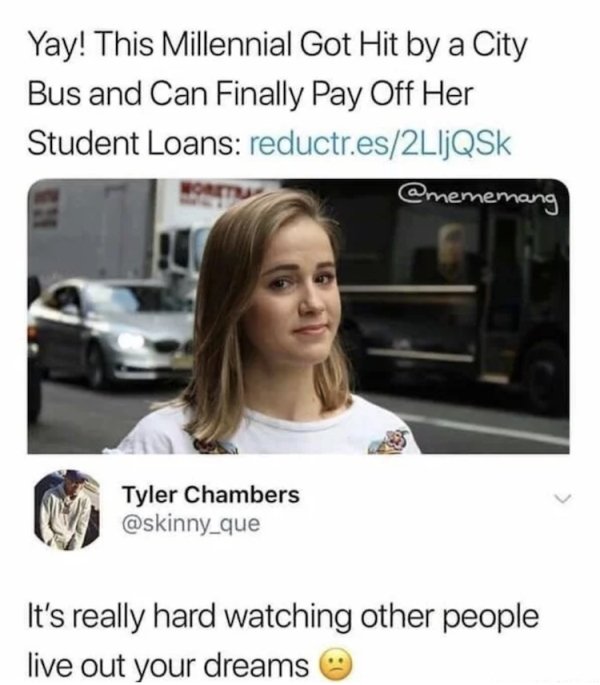 dark humor memes - Yay! This Millennial Got Hit by a City Bus and Can Finally Pay Off Her Student Loans reductr.es2LIJQSk Tyler Chambers It's really hard watching other people live out your dreams