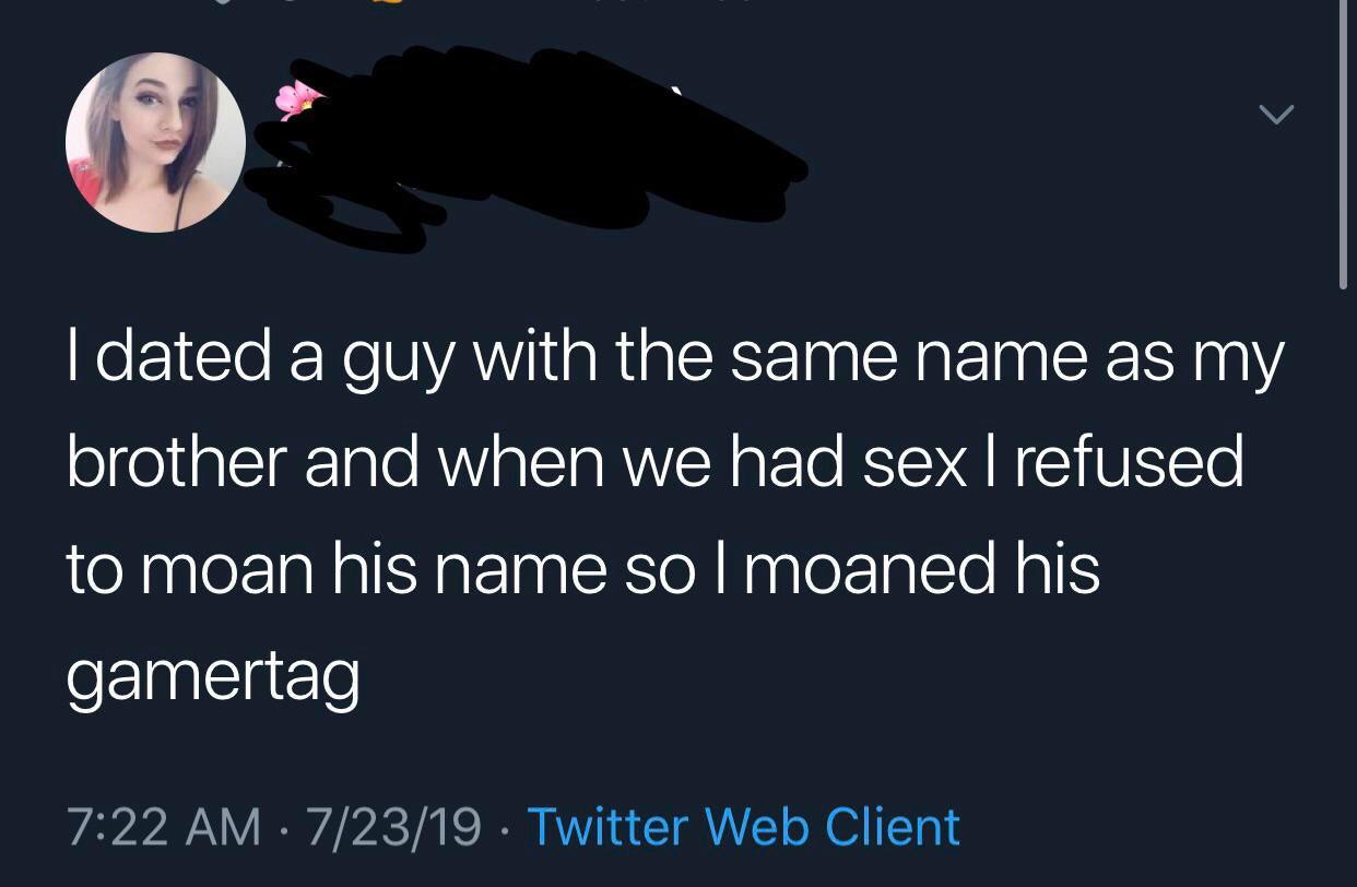 dated a guy with the same name - Idated a guy with the same name as my brother and when we had sex | refused to moan his name solmoaned his gamertag 72319 Twitter Web Client