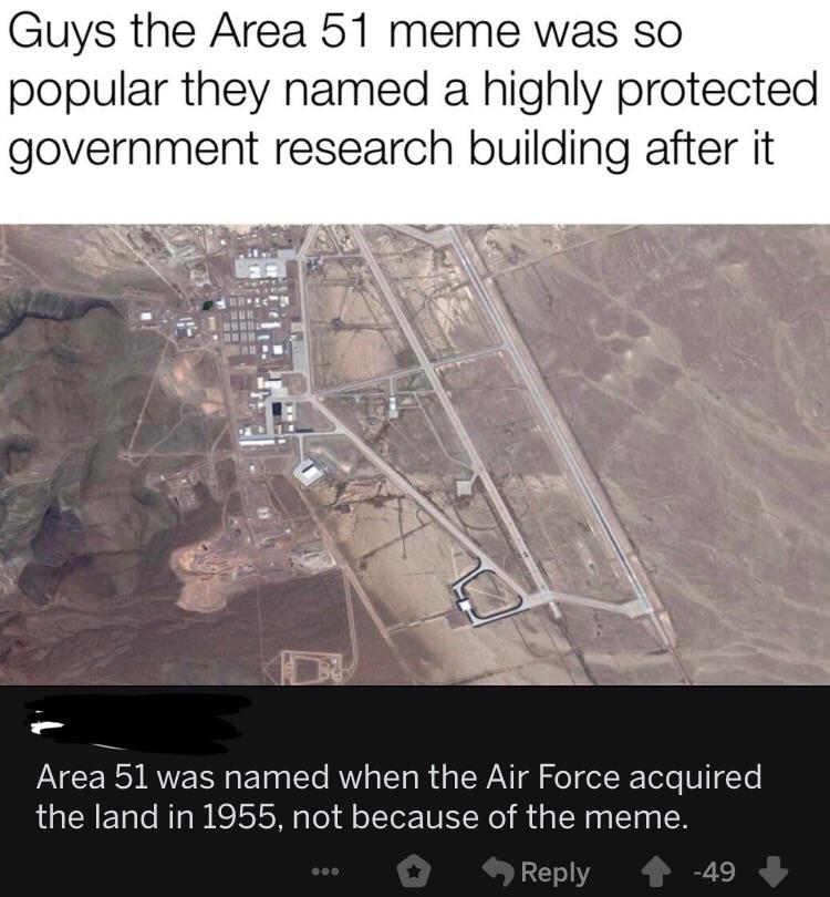 area 51 usa - Guys the Area 51 meme was so popular they named a highly protected government research building after it Area 51 was named when the Air Force acquired the land in 1955, not because of the meme. ... 49