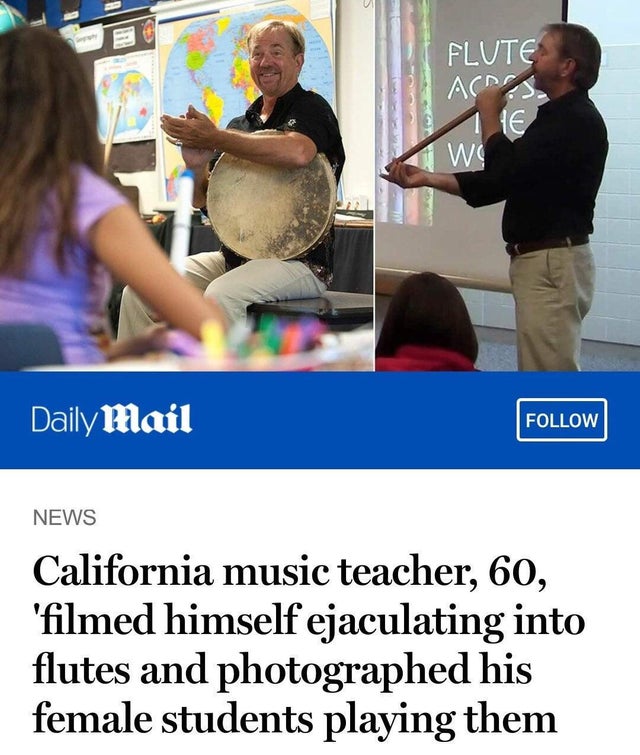 music teacher ejaculated into flutes - Flute . 16 Ws Daily Mail News California music teacher, 60, 'filmed himself ejaculating into flutes and photographed his female students playing them