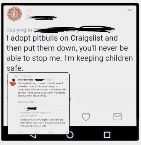 I adopt pitbulls on Craigslist and then put them down, you'll never be able to stop me. I'm keeping children safe. Bixxy Noodles May I've started doing this fool Just this week! picked upnine pitbulls givell way on Craigslist and Facebook and t
