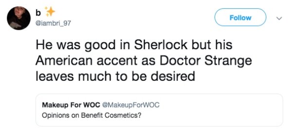 He was good in Sherlock but his American accent as Doctor Strange leaves much to be desired Makeup For Woc Opinions on Benefit Cosmetics?