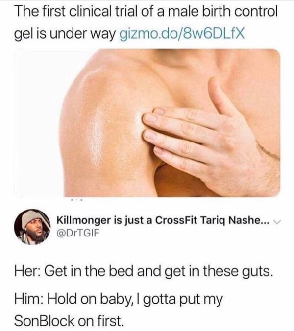 male birth control gel meme - The first clinical trial of a male birth control gel is under way gizmo.do8w6DLfX Killmonger is just a CrossFit Tariq Nashe... v Her Get in the bed and get in these guts. Him Hold on baby, I gotta put my SonBlock on first.