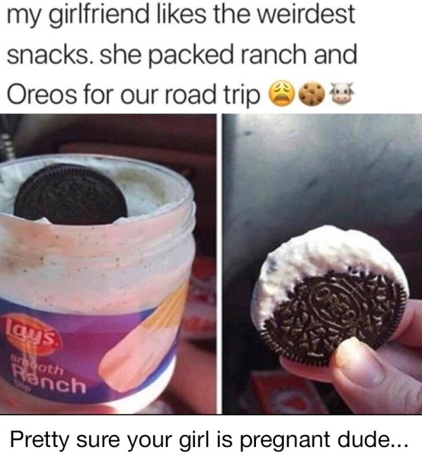 ranch and oreos - my girlfriend the weirdest snacks. she packed ranch and Oreos for our road trip @ loys. both anch Pretty sure your girl is pregnant dude...