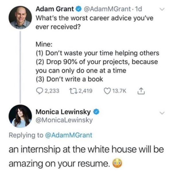 Adam Grant MGrant. 1d What's the worst career advice you've ever received? Mine 1 Don't waste your time helping others 2 Drop 90% of your projects, because you can only do one at a time 3 Don't write a book 2,233 122,419 I Monica Lewinsky an in