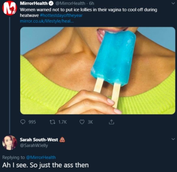 Mirror Health Health 6h Women warned not to put ice lollies in their vagina to cool off during heatwave mirror.co.uklifestyleheal... 995 t 3K I Sarah SouthWest 9 Ah I see. So just the ass then