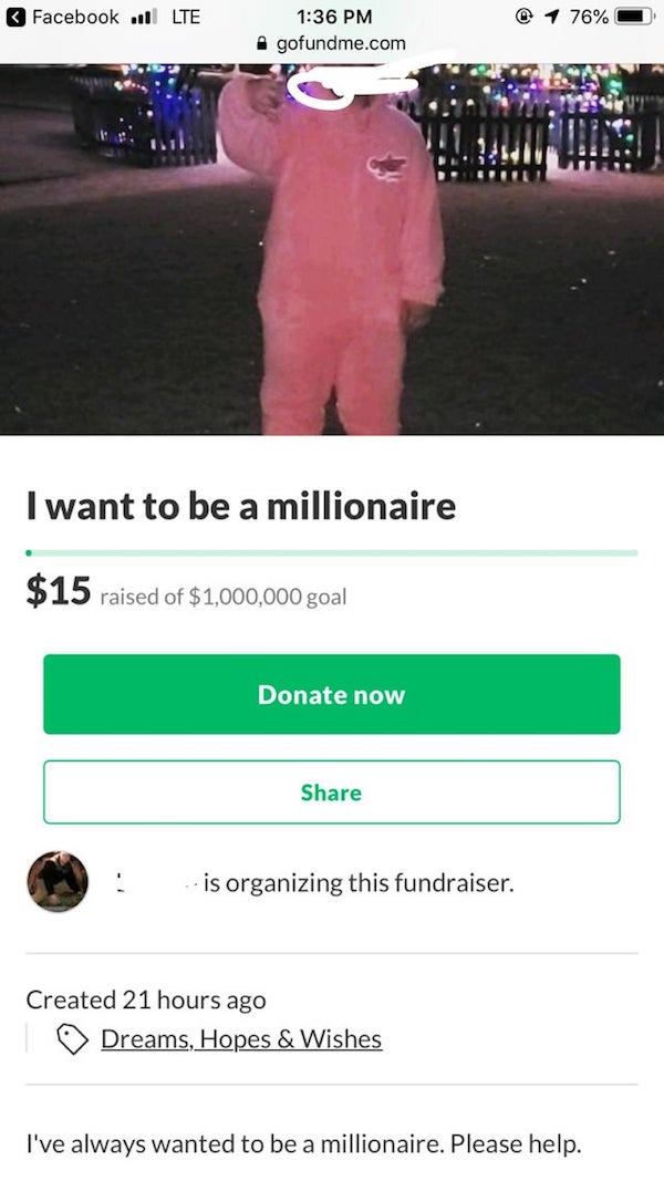 I want to be a millionaire $15 raised of $1,000,000 goal Donate now is organizing this fundraiser. Created 21 hours ago Dreams, Hopes & Wishes I've always wanted to be a millionaire. Please help.