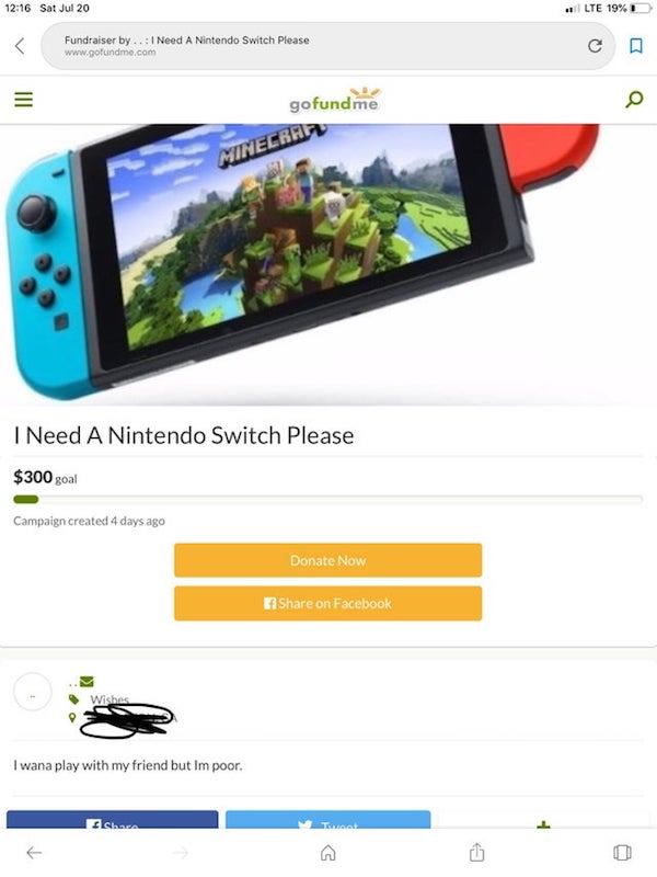 I Need A Nintendo Switch Please gofundme Minecrat I Need A Nintendo Switch Please $300 goal Campaign created 4 days ago Donate Now on Facebook Wishes I wana play with my friend but Im poor.