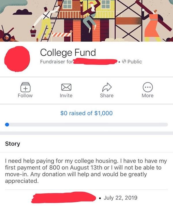 College Fund Fundraiser for 2. Public Invite More $0 raised of $1,000 Story I need help paying for my college housing. I have to have my first payment of 800 on August 13th or I will not be able to movein. Any donation will help and would be grea