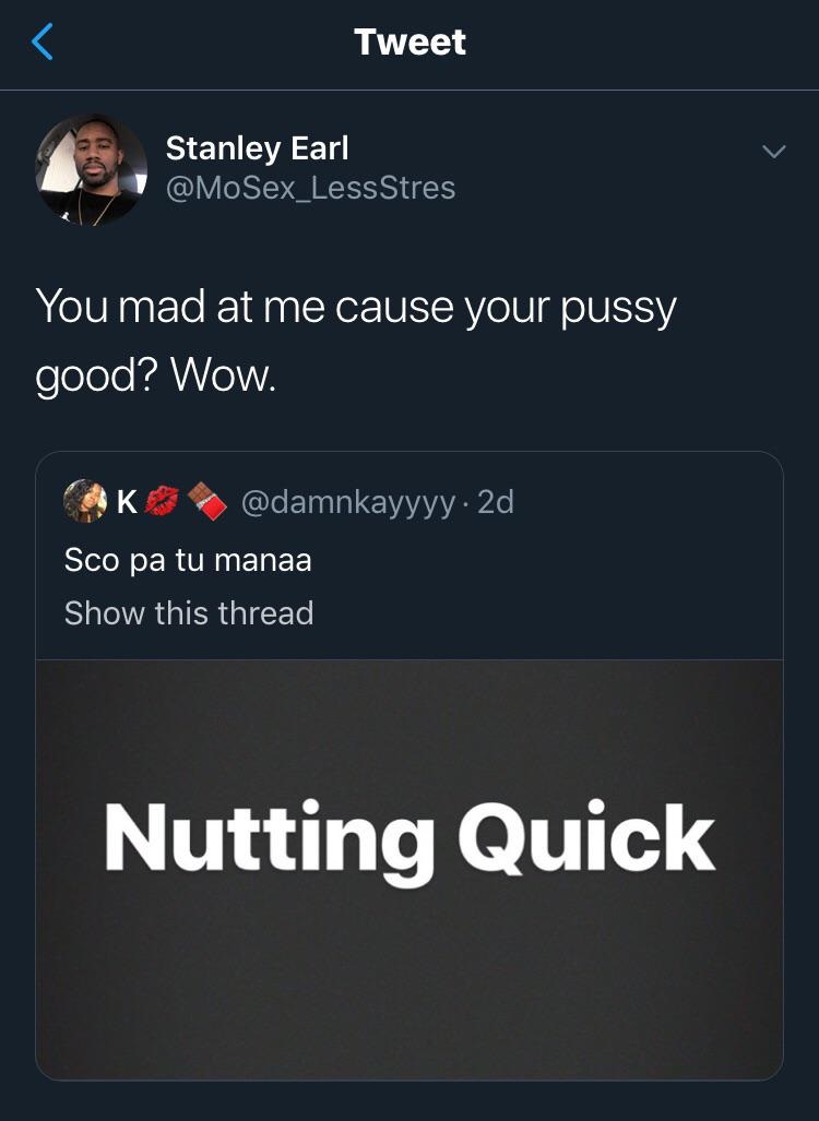 Tweet Stanley Earl You mad at me cause your pussy good? Wow. K . 2d, Sco pa tu manaa Show this thread Nutting Quick