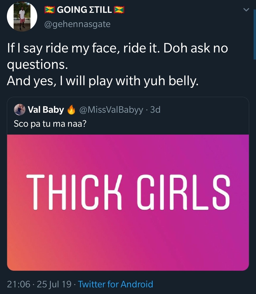 X Going Etill X ' If I say ride my face, ride it. Doh ask no questions. And yes, I will play with yuh belly. Val Baby . 3d Sco pa tu ma naa? Thick Girls
