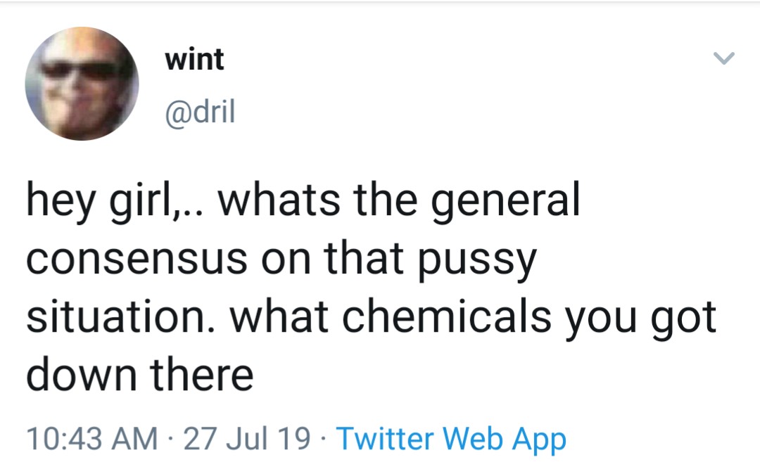 white people love saying - wint hey girl,.. whats the general consensus on that pussy situation. what chemicals you got down there 27 Jul 19 Twitter Web App