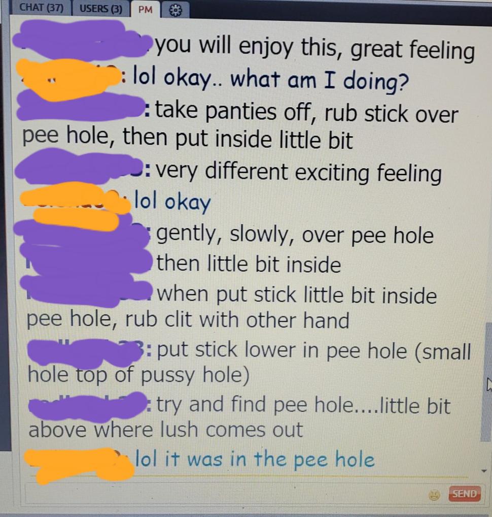 Chat 37 Users 3 Pm you will enjoy this, great feeling lol okay.. what am I doing? take panties off, rub stick over pee hole, then put inside little bit O very different exciting feeling lol okay gently, slowly, over pee hole then little bit inside when pu