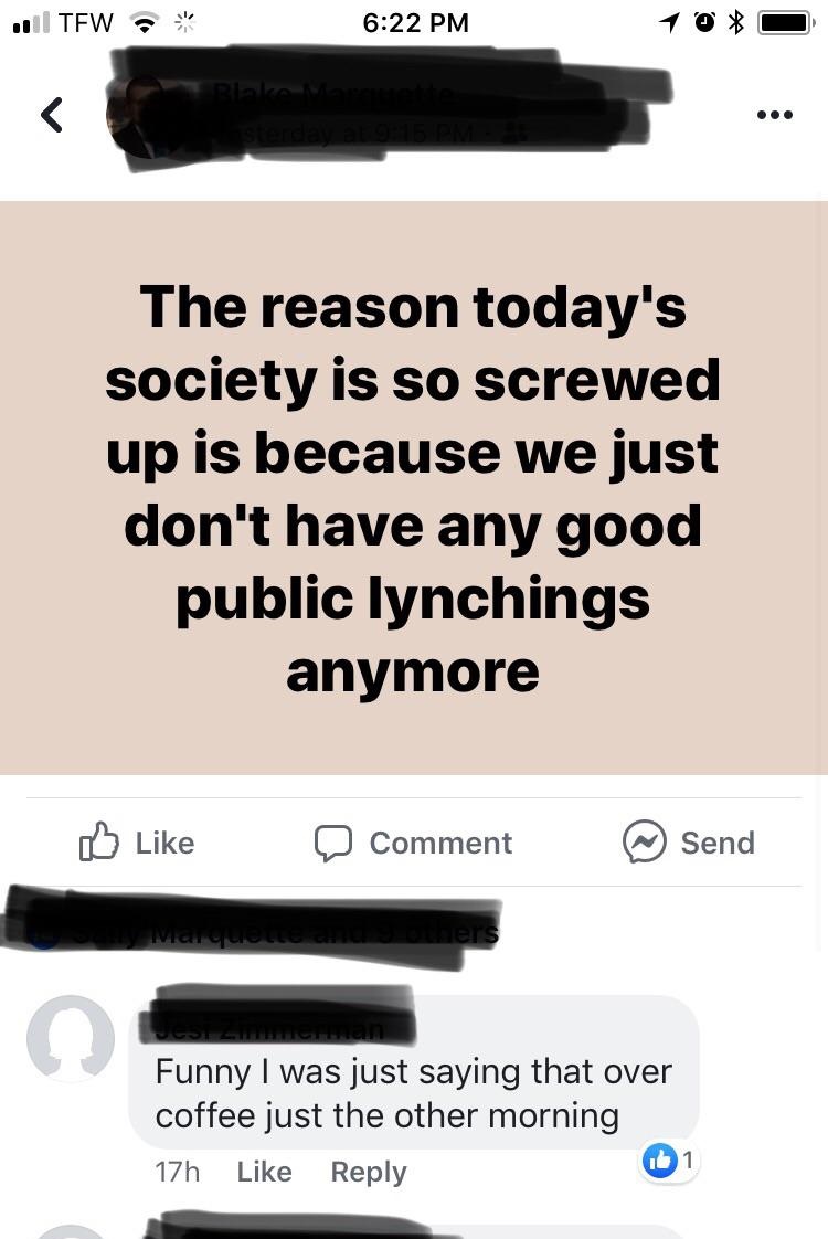 The reason today's society is so screwed up is because we just don't have any good public lynchings anymore D Comment @ Send Matque ers Funny I was just saying that over coffee just the other morning 17h