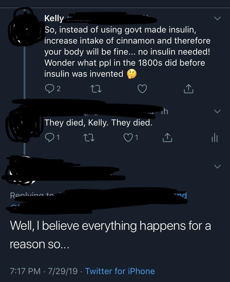 Kelly So, instead of using govt made insulin, increase intake of cinnamon and therefore your body will be fine... no insulin needed! Wonder what ppl in the 1800s did before, insulin was invented They died, Kelly. They died. Q1 22 Renkvinn to Well, I…