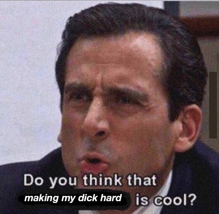 reaction meme - Do you think that making my dick hard is cool?
