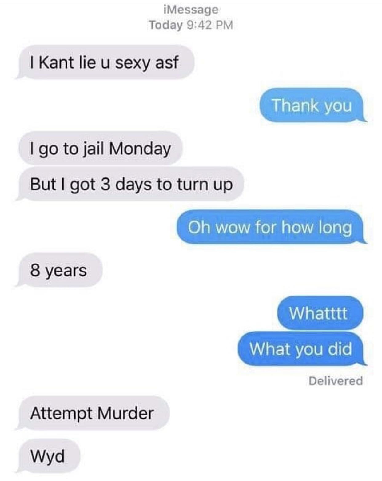 number - iMessage Today I Kant lie u sexy asf Thank you I go to jail Monday But I got 3 days to turn up Oh wow for how long 8 years Whatttt What What you did Delivered Attempt Murder Wyd