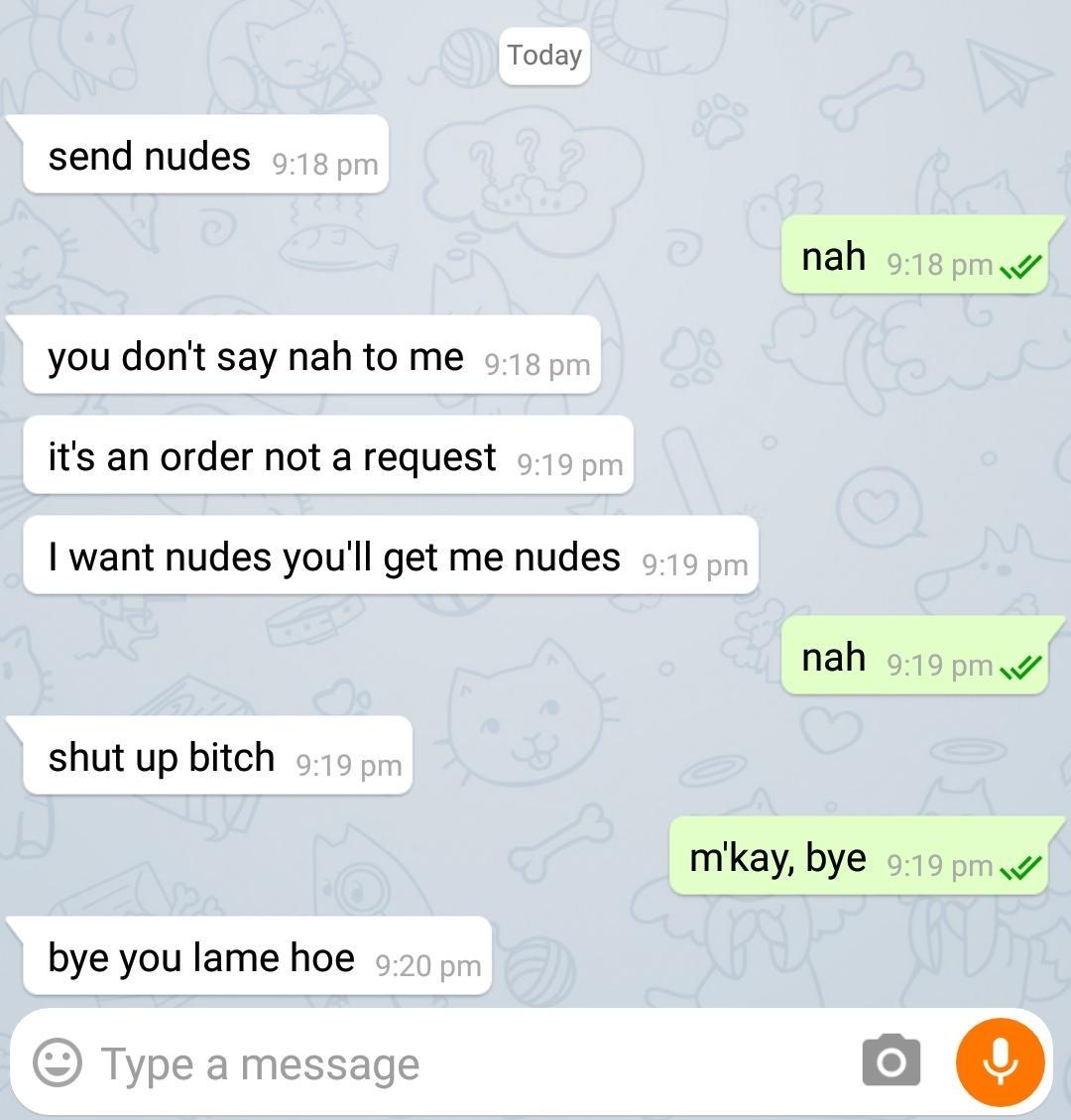 screenshot - Today send nudes nah you don't say nah to me it's an order not a request I want nudes you'll get me nudes nah w shut up bitch m'kay, bye bye you lame hoe Type a message
