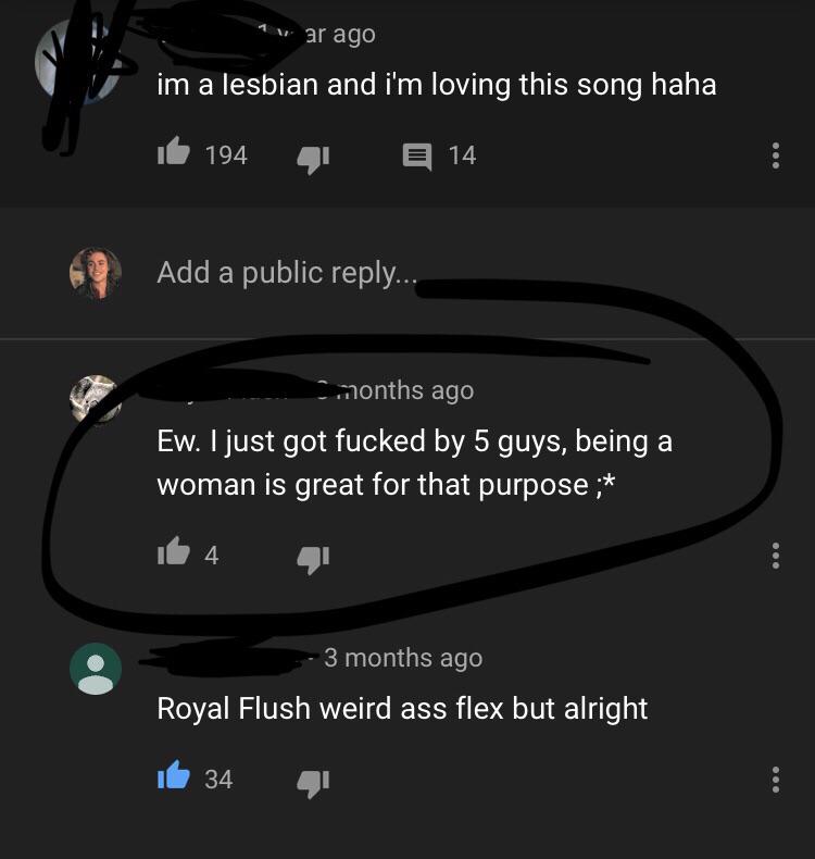 im a lesbian and i'm loving this song haha Ew. I just got fucked by 5 guys, being a woman is great for that purpose ; it 4 4 3 months ago Royal Flush weird ass flex but alright it 34 41