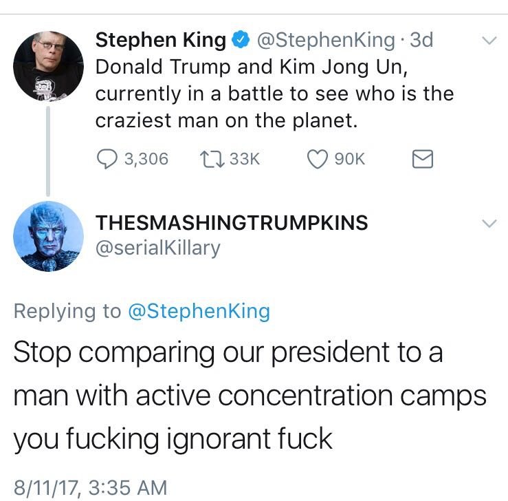 Stephen King . 3d Donald Trump and Kim Jong Un, currently in a battle to see who is the craziest man on the planet. 3,306 90K Thesmashingtrumpkins Stop comparing our president to a man with active concentration camps you fucking ignorant fuck