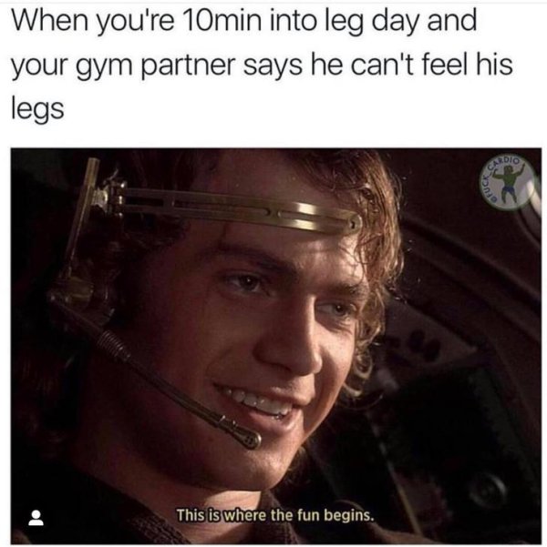 gym memes - When you're 10min into leg day and your gym partner says he can't feel his legs This is where the fun begins.