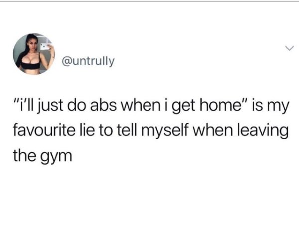document - "i'll just do abs when i get home is my favourite lie to tell myself when leaving the gym