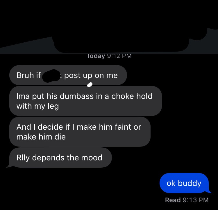 screenshot - Today Bruh if post up on me Ima put his dumbass in a choke hold with my leg And I decide if I make him faint or make him die Rlly depends the mood ok buddy Read